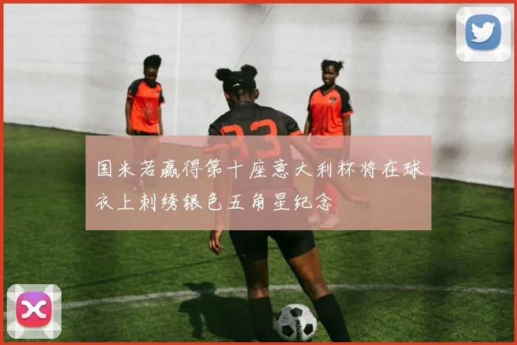 国米若赢得第十座意大利杯将在球衣上刺绣银色五角星纪念