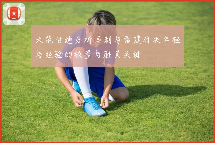 大范甘迪分析马刺与雷霆对决年轻与经验的较量与胜负关键