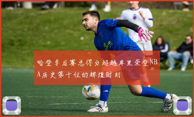 哈登季后赛总得分超越库里荣登NBA历史第十位的辉煌时刻
