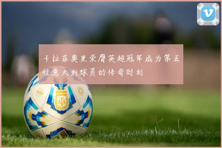 卡拉菲奥里荣膺英超冠军成为第五位意大利球员的传奇时刻