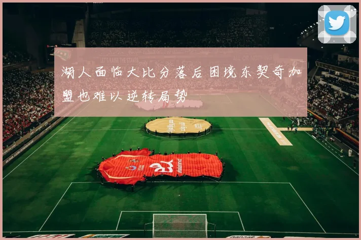 湖人面临大比分落后困境东契奇加盟也难以逆转局势