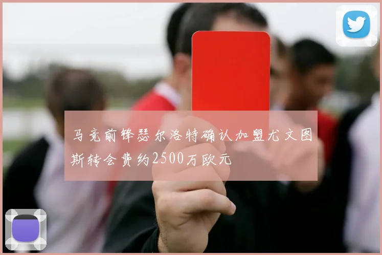 马竞前锋瑟尔洛特确认加盟尤文图斯转会费约2500万欧元