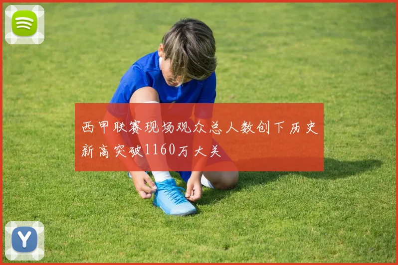 西甲联赛现场观众总人数创下历史新高突破1160万大关