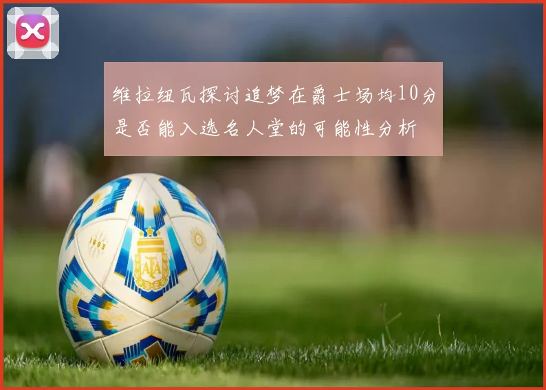 维拉纽瓦探讨追梦在爵士场均10分是否能入选名人堂的可能性分析