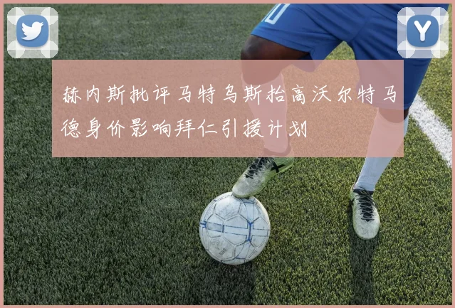 赫内斯批评马特乌斯抬高沃尔特马德身价影响拜仁引援计划