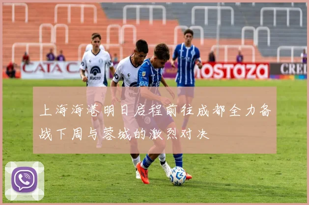 上海海港明日启程前往成都全力备战下周与蓉城的激烈对决