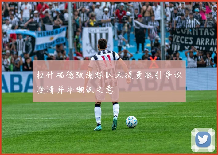 拉什福德致谢球队未提曼联引争议澄清并非嘲讽之意