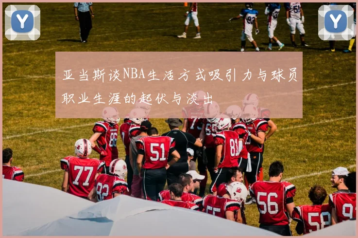 亚当斯谈NBA生活方式吸引力与球员职业生涯的起伏与淡出
