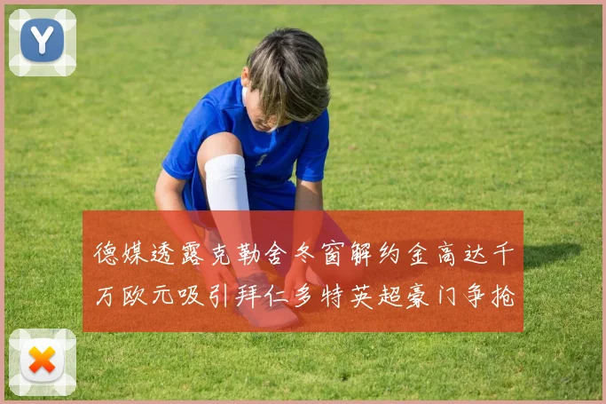 德媒透露克勒舍冬窗解约金高达千万欧元吸引拜仁多特英超豪门争抢