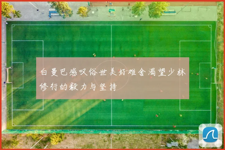 白曼巴感叹俗世美好难舍渴望少林修行的毅力与坚持
