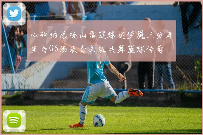 心碎的总统山雷霆球迷梦魇三分库里与G6汤表哥文班共舞篮球传奇